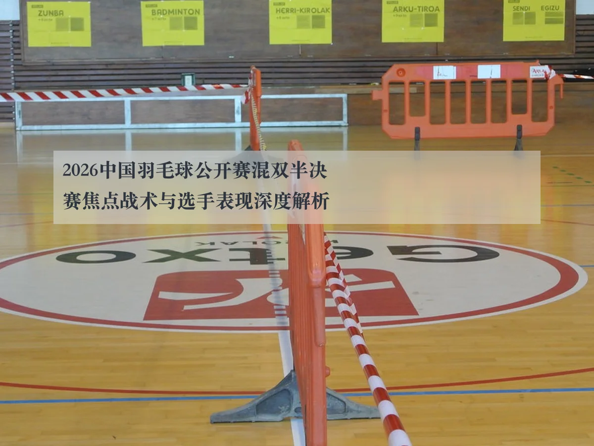 2026中国羽毛球公开赛混双半决赛焦点战术与选手表现深度解析