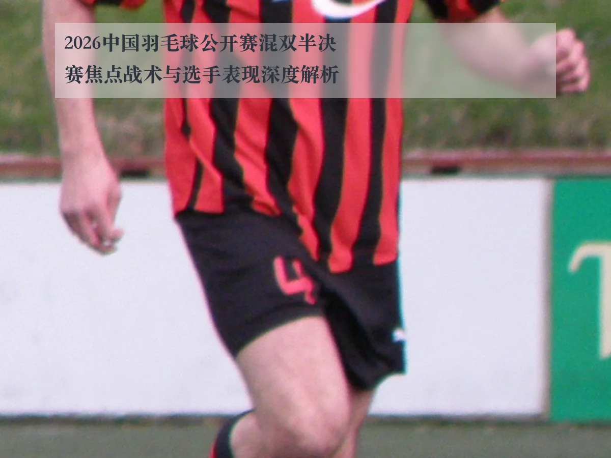 2026中国羽毛球公开赛混双半决赛焦点战术与选手表现深度解析